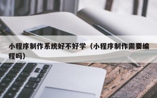贵阳小程序制作系统好不好学（小程序制作需要编程吗）