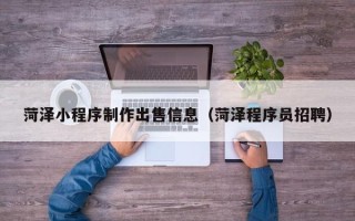 贵阳菏泽小程序制作出售信息（菏泽程序员招聘）