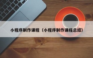 贵阳小程序制作课程（小程序制作课程总结）