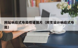贵阳网站响应式布局搭建图片（网页设计响应式布局）
