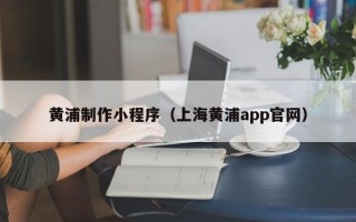 贵阳黄浦制作小程序（上海黄浦app官网）