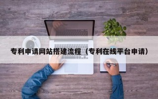 贵阳专利申请网站搭建流程（专利在线平台申请）
