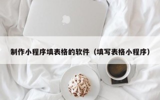 贵阳制作小程序填表格的软件（填写表格小程序）
