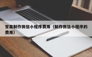 贵阳甘肃制作微信小程序费用（制作微信小程序的费用）