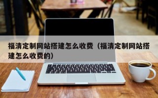贵阳福清定制网站搭建怎么收费（福清定制网站搭建怎么收费的）