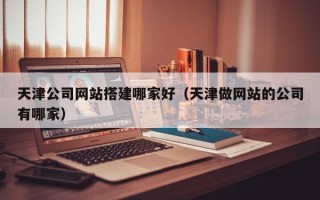 贵阳天津公司网站搭建哪家好（天津做网站的公司有哪家）