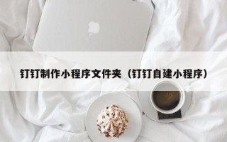 贵阳钉钉制作小程序文件夹（钉钉自建小程序）