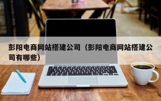 贵阳彭阳电商网站搭建公司（彭阳电商网站搭建公司有哪些）