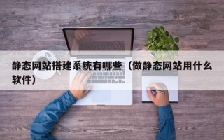 贵阳静态网站搭建系统有哪些（做静态网站用什么软件）