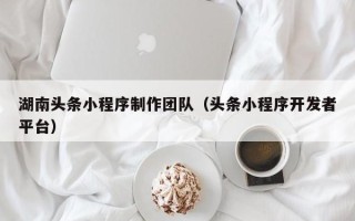 贵阳湖南头条小程序制作团队（头条小程序开发者平台）