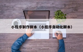 贵阳小程序制作脚本（小程序自动化脚本）