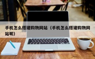 贵阳手机怎么搭建购物网站（手机怎么搭建购物网站呢）