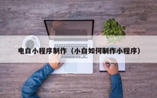 贵阳电白小程序制作（小白如何制作小程序）