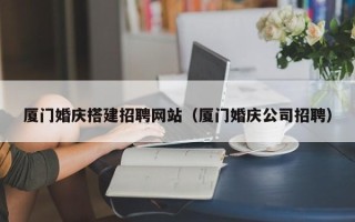 贵阳厦门婚庆搭建招聘网站（厦门婚庆公司招聘）