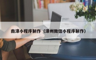 贵阳南漳小程序制作（漳州微信小程序制作）