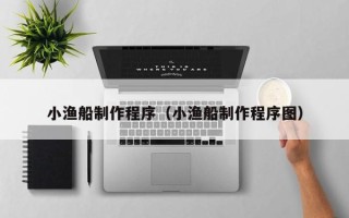 贵阳小渔船制作程序（小渔船制作程序图）