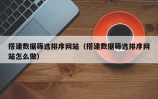 贵阳搭建数据筛选排序网站（搭建数据筛选排序网站怎么做）
