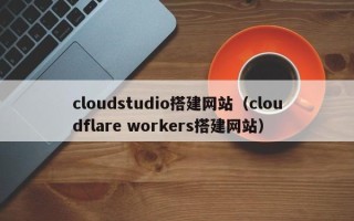 贵阳cloudstudio搭建网站（cloudflare workers搭建网站）