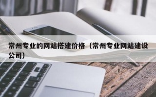 贵阳常州专业的网站搭建价格（常州专业网站建设公司）