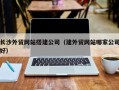 贵阳长沙外贸网站搭建公司（建外贸网站哪家公司好）