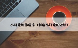 贵阳小灯笼制作程序（制造小灯笼的做法）