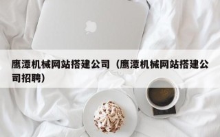 贵阳鹰潭机械网站搭建公司（鹰潭机械网站搭建公司招聘）