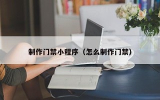 贵阳制作门禁小程序（怎么制作门禁）
