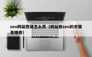 贵阳seo网站搭建怎么弄（网站做seo的步骤有哪些）